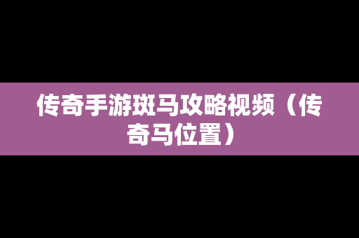 传奇手游斑马攻略视频（传奇马位置）