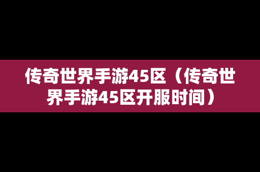 传奇世界手游45区（传奇世界手游45区开服时间）