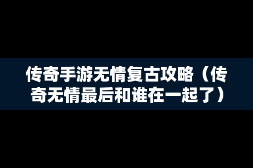 传奇手游无情复古攻略（传奇无情最后和谁在一起了）