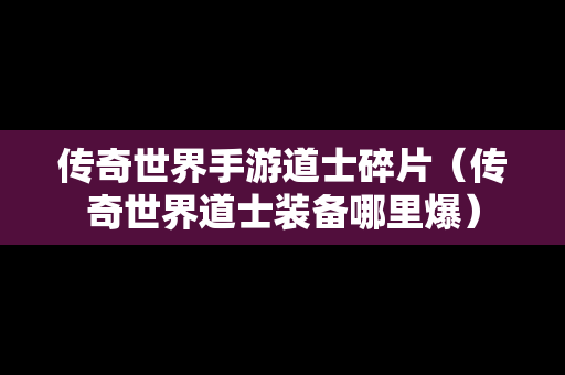 传奇世界手游道士碎片（传奇世界道士装备哪里爆）