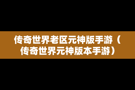 传奇世界老区元神版手游（传奇世界元神版本手游）