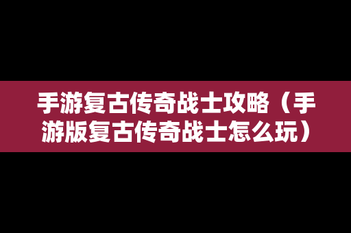 手游复古传奇战士攻略（手游版复古传奇战士怎么玩）