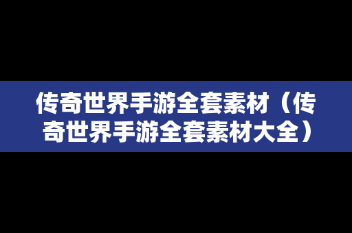 传奇世界手游全套素材（传奇世界手游全套素材大全）