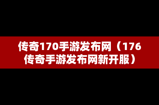 传奇170手游发布网（176传奇手游发布网新开服）