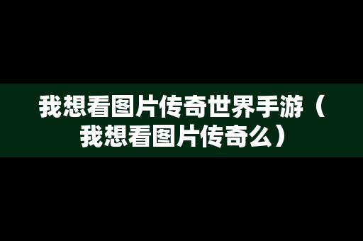 我想看图片传奇世界手游（我想看图片传奇么）
