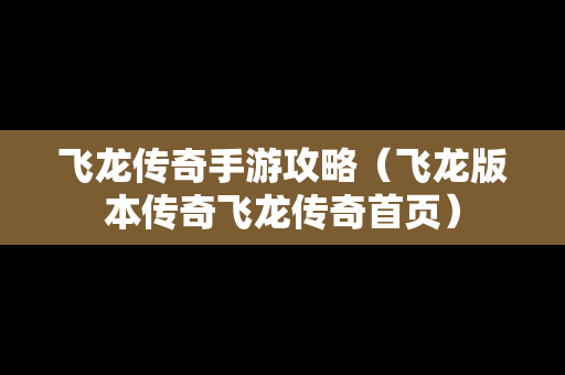 飞龙传奇手游攻略（飞龙版本传奇飞龙传奇首页）
