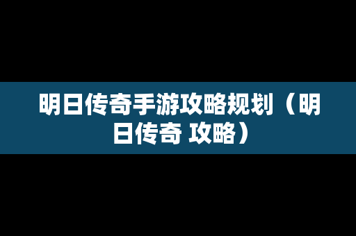明日传奇手游攻略规划（明日传奇 攻略）