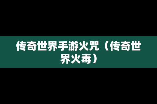 传奇世界手游火咒（传奇世界火毒）