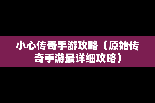 小心传奇手游攻略（原始传奇手游最详细攻略）