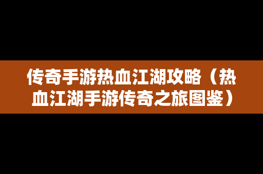传奇手游热血江湖攻略（热血江湖手游传奇之旅图鉴）
