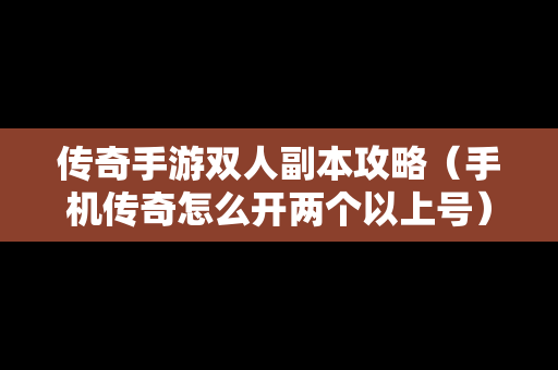 传奇手游双人副本攻略（手机传奇怎么开两个以上号）