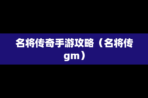 名将传奇手游攻略（名将传gm）