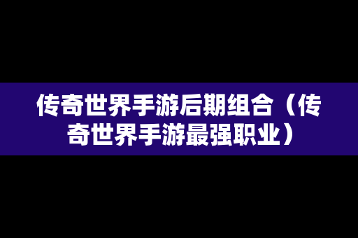 传奇世界手游后期组合（传奇世界手游最强职业）