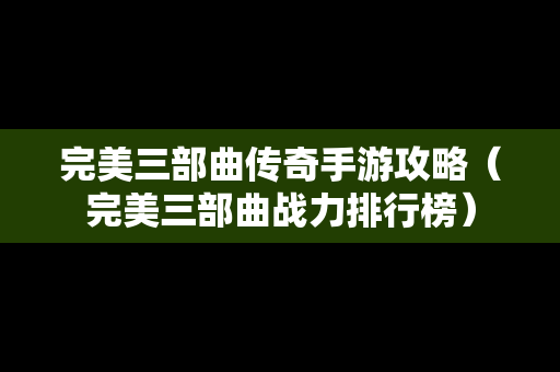 完美三部曲传奇手游攻略（完美三部曲战力排行榜）