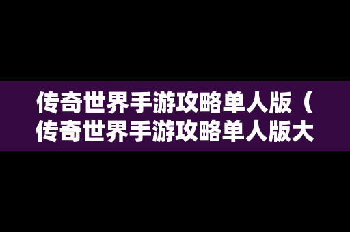 传奇世界手游攻略单人版（传奇世界手游攻略单人版大全）