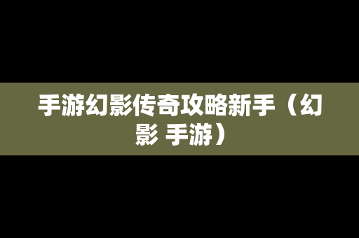 手游幻影传奇攻略新手（幻影 手游）