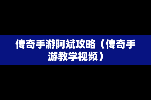 传奇手游阿斌攻略（传奇手游教学视频）