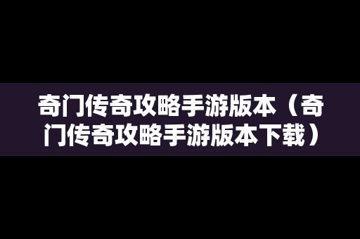 奇门传奇攻略手游版本（奇门传奇攻略手游版本下载）