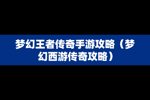梦幻王者传奇手游攻略（梦幻西游传奇攻略）