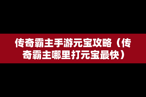 传奇霸主手游元宝攻略（传奇霸主哪里打元宝最快）