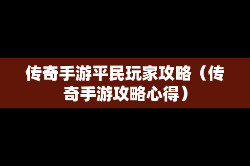 传奇手游平民玩家攻略（传奇手游攻略心得）