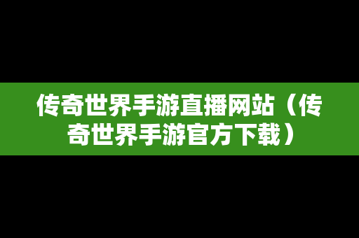 传奇世界手游直播网站（传奇世界手游官方下载）