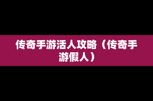 传奇手游活人攻略（传奇手游假人）