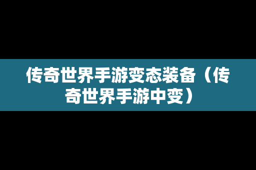 传奇世界手游变态装备（传奇世界手游中变）