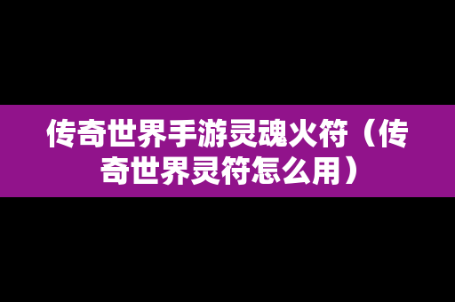 传奇世界手游灵魂火符（传奇世界灵符怎么用）