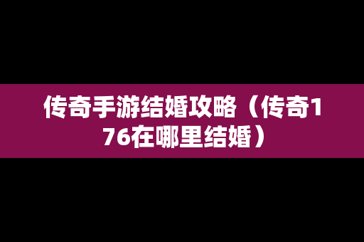 传奇手游结婚攻略（传奇176在哪里结婚）