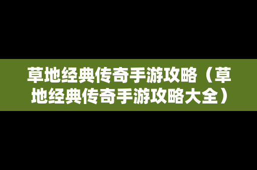 草地经典传奇手游攻略（草地经典传奇手游攻略大全）