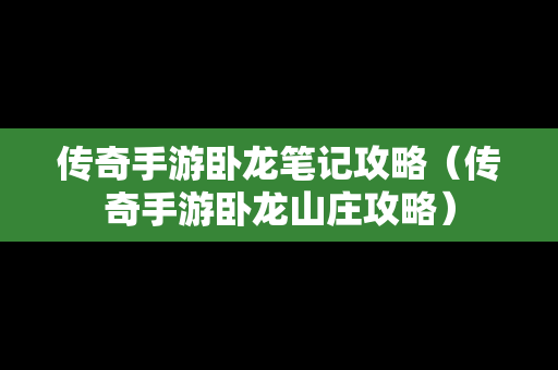 传奇手游卧龙笔记攻略（传奇手游卧龙山庄攻略）