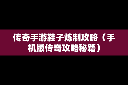 传奇手游鞋子炼制攻略（手机版传奇攻略秘籍）