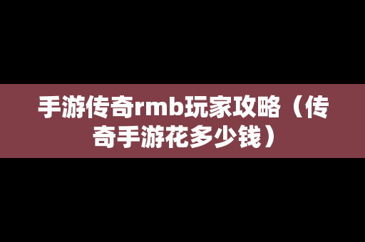 手游传奇rmb玩家攻略（传奇手游花多少钱）