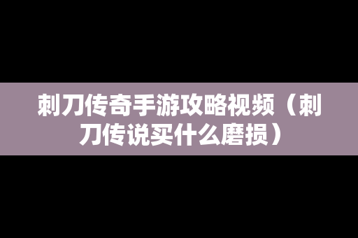 刺刀传奇手游攻略视频（刺刀传说买什么磨损）