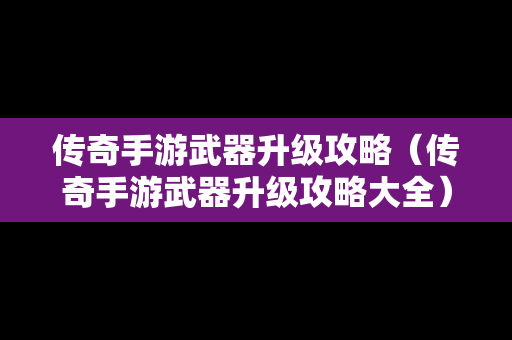 传奇手游武器升级攻略（传奇手游武器升级攻略大全）