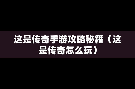 这是传奇手游攻略秘籍（这是传奇怎么玩）
