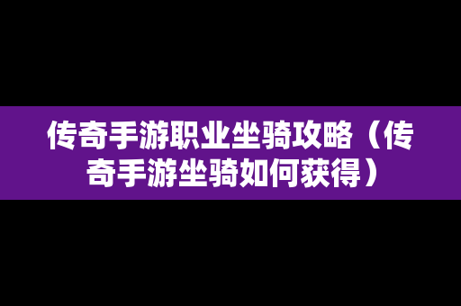 传奇手游职业坐骑攻略（传奇手游坐骑如何获得）