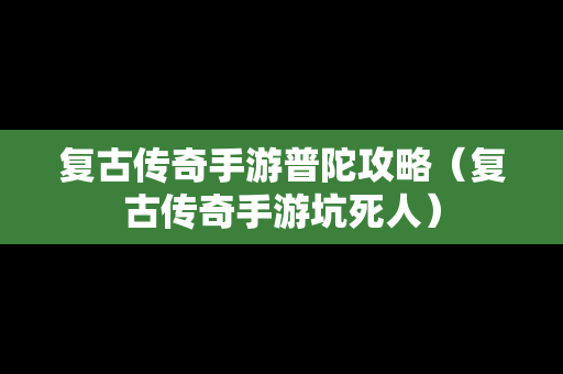 复古传奇手游普陀攻略（复古传奇手游坑死人）