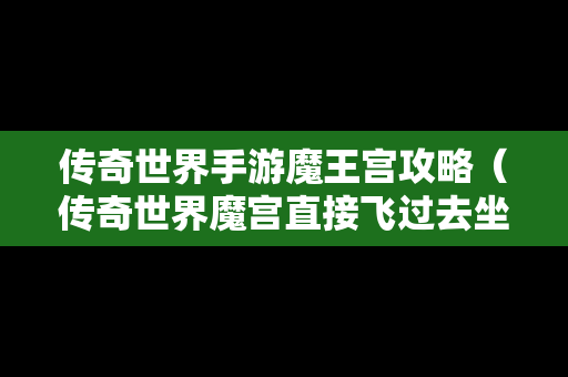 传奇世界手游魔王宫攻略（传奇世界魔宫直接飞过去坐标点）