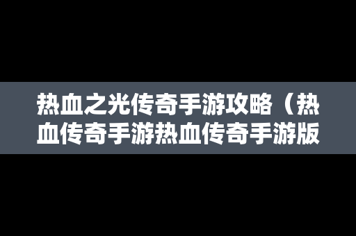 热血之光传奇手游攻略（热血传奇手游热血传奇手游版下载）