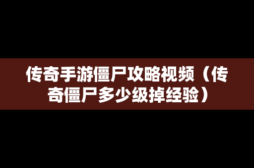 传奇手游僵尸攻略视频（传奇僵尸多少级掉经验）
