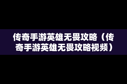 传奇手游英雄无畏攻略（传奇手游英雄无畏攻略视频）