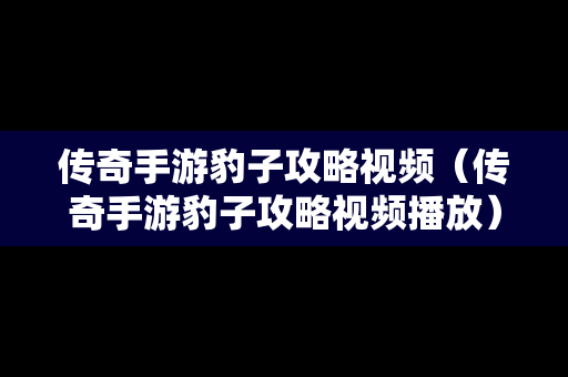 传奇手游豹子攻略视频（传奇手游豹子攻略视频播放）