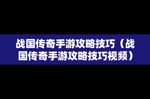 战国传奇手游攻略技巧（战国传奇手游攻略技巧视频）