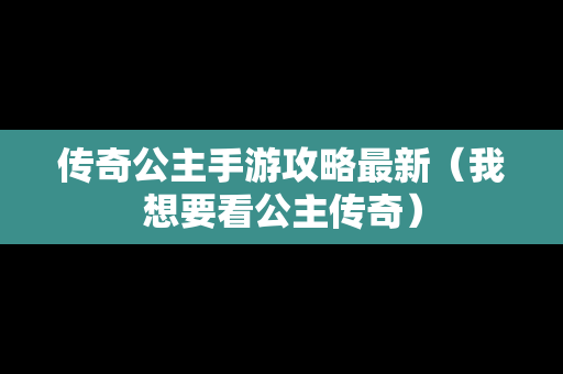 传奇公主手游攻略最新（我想要看公主传奇）