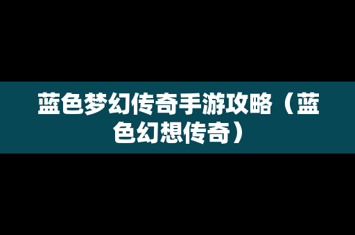 蓝色梦幻传奇手游攻略（蓝色幻想传奇）