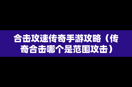 合击攻速传奇手游攻略（传奇合击哪个是范围攻击）