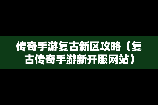 传奇手游复古新区攻略（复古传奇手游新开服网站）