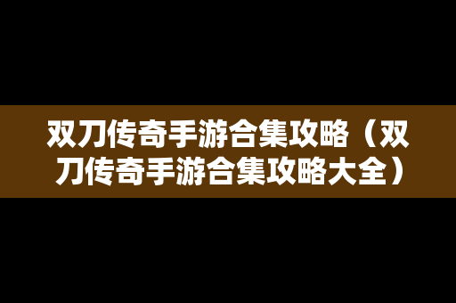 双刀传奇手游合集攻略（双刀传奇手游合集攻略大全）